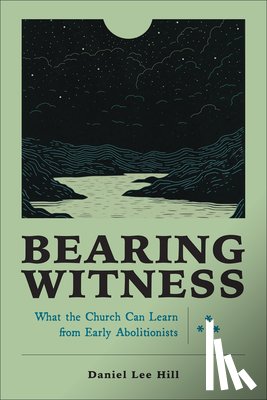 Lee Hill, Daniel - Bearing Witness: What the Church Can Learn from Early Abolitionists