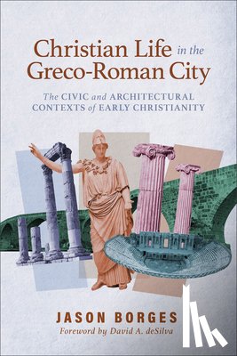 Borges, Jason - Christian Life in the Greco-Roman City: The Civic and Architectural Contexts of Early Christianity