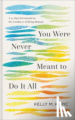 Kapic, Kelly M. - You Were Never Meant to Do It All: A 40-Day Devotional on the Goodness of Being Human