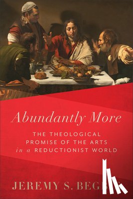 Begbie, Jeremy S. - Abundantly More: The Theological Promise of the Arts in a Reductionist World
