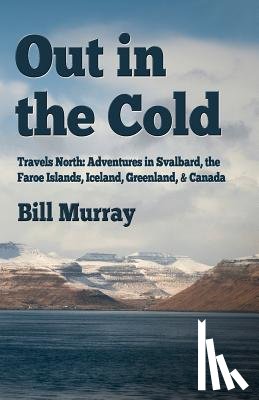 Murray, Bill - Out in the Cold: Travels North: Adventures in Svalbard, the Faroe Islands, Iceland, Greenland and Canada