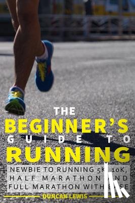 Lewis, Duncan - The Beginner's Guide to Running: Newbie To Running 5k, 10k, Half Marathon And Full Marathon With Ease