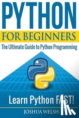 Welsh, Joshua - Python for Beginners: The Ultimate Guide to Python Programming; Learn Python FAST!