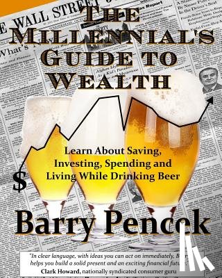 Pencek, Barry - The Millennial's Guide to Wealth: Learn About Saving, Investing, Spending and Living While Drinking Beer