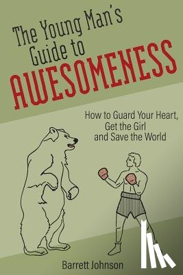 Johnson, Barrett - The Young Man's Guide to Awesomeness: How to Guard Your Heart, Get the Girl and Save the World