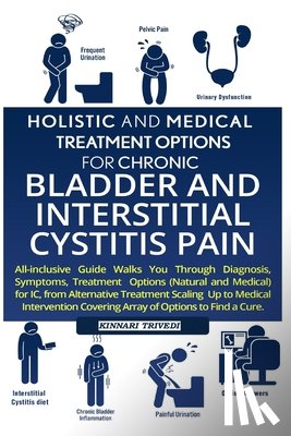 Trivedi, Kinnari - Holistic And Medical Treatment Options For Chronic Bladder And Interstitial Cystitis Pain: All-Inclusive Guide Walk You Through Diagnosis, Symptoms, T