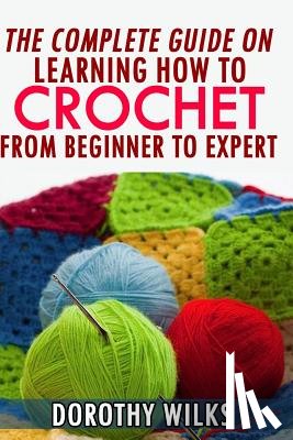 Wilks, Dorothy - The Complete Guide on Learning How to Crochet from Beginner to Expert