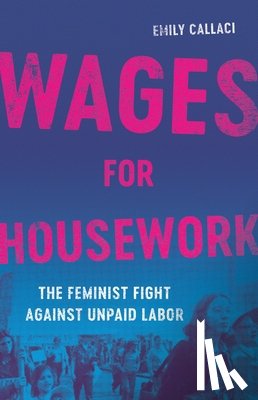 Callaci, Emily - Wages for Housework: The Feminist Fight Against Unpaid Labor