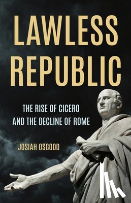 Osgood, Josiah - Lawless Republic: The Rise of Cicero and the Decline of Rome