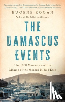 Rogan, Eugene - The Damascus Events: The 1860 Massacre and the Making of the Modern Middle East