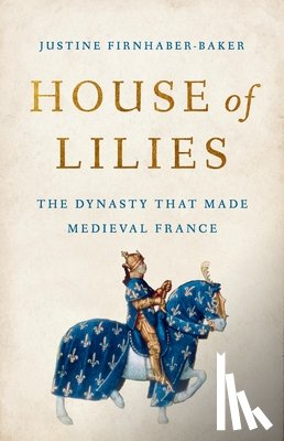 Firnhaber-Baker, Justine - House of Lilies: The Dynasty That Made Medieval France