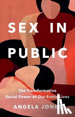 Jones, Angela - Sex in Public: The Transformative Social Power of Our Erotic Lives