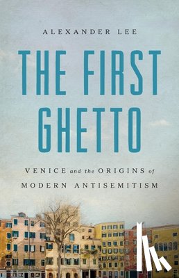 Lee, Alexander - The First Ghetto: Venice and the Origins of Modern Antisemitism