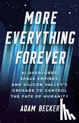 Becker, Adam - More Everything Forever: AI Overlords, Space Empires, and Silicon Valley's Crusade to Control the Fate of Humanity