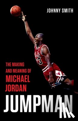 Smith, Johnny - Jumpman: The Making and Meaning of Michael Jordan