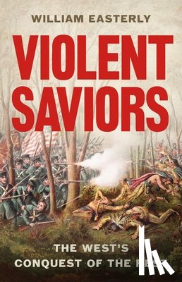 Easterly, William - Violent Saviors: The West's Conquest of the Rest
