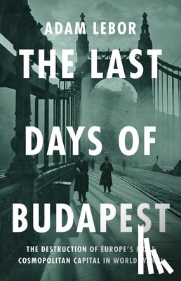 LeBor, Adam - The Last Days of Budapest: The Destruction of Europe's Most Cosmopolitan Capital in World War II