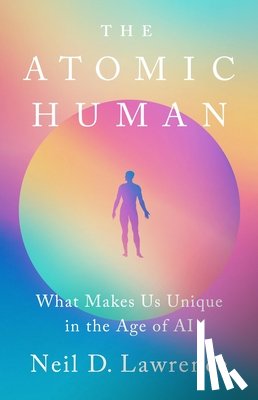 Lawrence, Neil D. - The Atomic Human: What Makes Us Unique in the Age of AI
