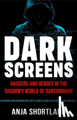 Shortland, Anja - Dark Screens: Hackers and Heroes in the Shadowy World of Ransomware