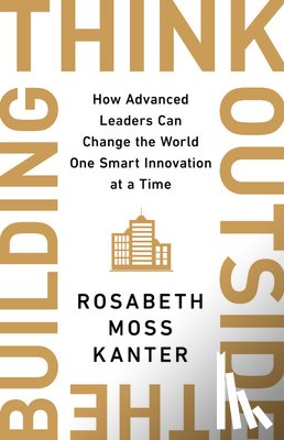 Kanter, Rosabeth Moss - Think Outside the Building: How Advanced Leaders Can Change the World One Smart Innovation at a Time