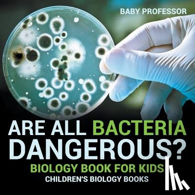 Baby Professor - Are All Bacteria Dangerous? Biology Book for Kids Children's Biology Books