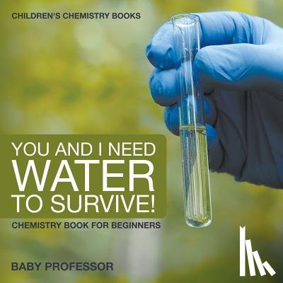Baby Professor - You and I Need Water to Survive! Chemistry Book for Beginners Children's Chemistry Books