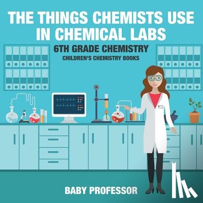 Baby Professor - The Things Chemists Use in Chemical Labs 6th Grade Chemistry Children's Chemistry Books