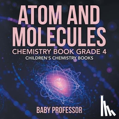 Baby Professor - Atom and Molecules - Chemistry Book Grade 4 Children's Chemistry Books