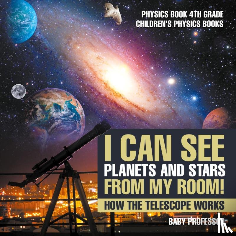 Baby Professor - I Can See Planets and Stars from My Room! How The Telescope Works - Physics Book 4th Grade Children's Physics Books