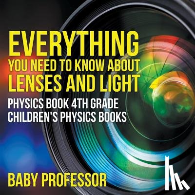 Baby Professor - Everything You Need to Know About Lenses and Light - Physics Book 4th Grade Children's Physics Books