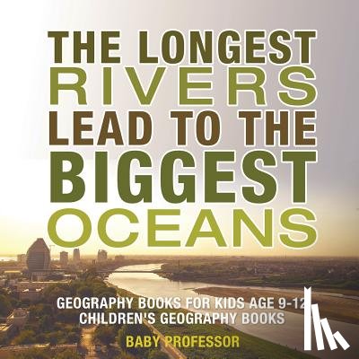 Baby Professor - The Longest Rivers Lead to the Biggest Oceans - Geography Books for Kids Age 9-12 Children's Geography Books