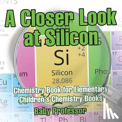 Baby Professor - A Closer Look at Silicon - Chemistry Book for Elementary Children's Chemistry Books