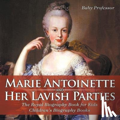 Baby Professor - Marie Antoinette and Her Lavish Parties - The Royal Biography Book for Kids Children's Biography Books