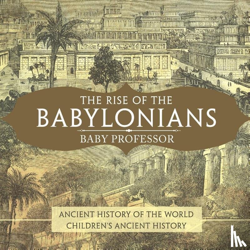 Baby Professor - The Rise of the Babylonians - Ancient History of the World Children's Ancient History