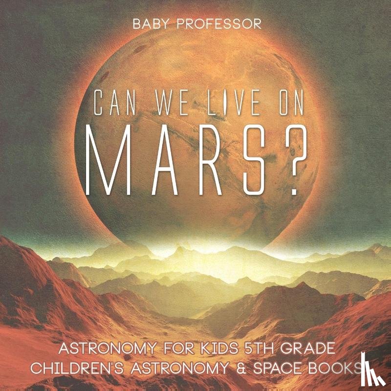 Baby Professor - Can We Live on Mars? Astronomy for Kids 5th Grade Children's Astronomy & Space Books