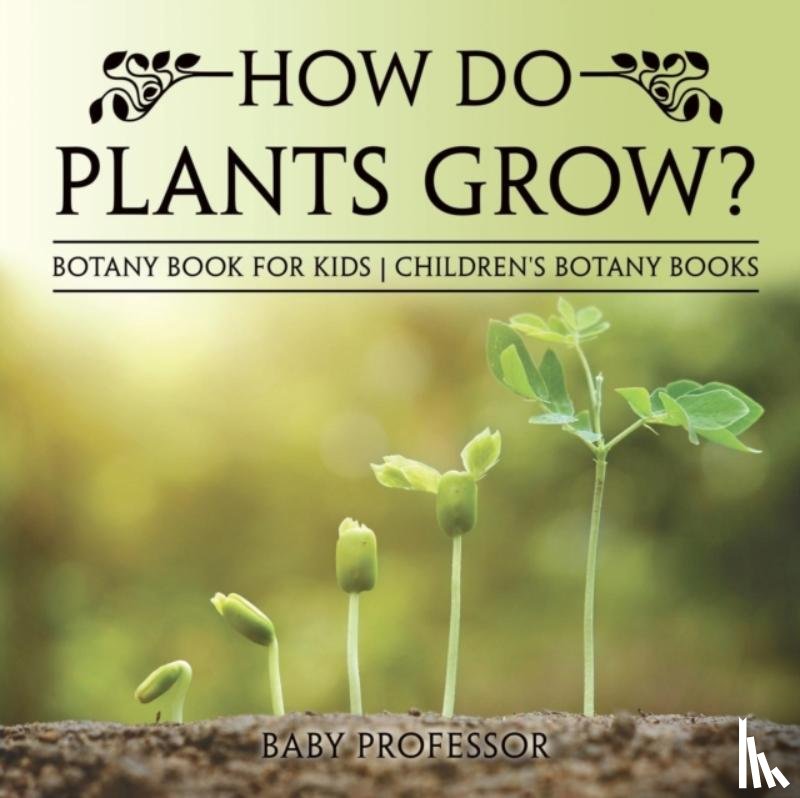 Baby Professor - How Do Plants Grow? Botany Book for Kids Children's Botany Books