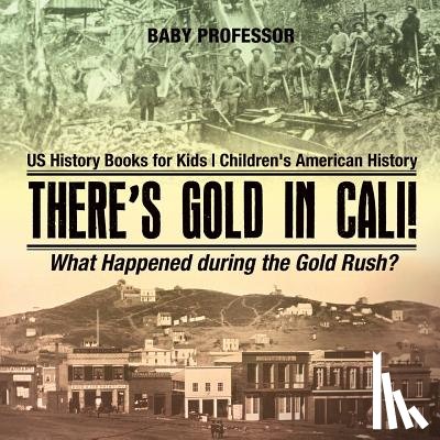 Baby Professor - There's Gold in Cali! What Happened during the Gold Rush? US History Books for Kids Children's American History