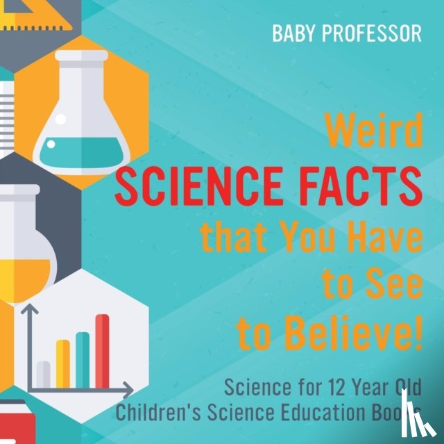 Baby Professor - Weird Science Facts that You Have to See to Believe! Science for 12 Year Old Children's Science Education Books