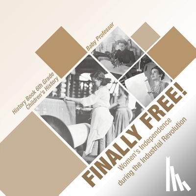 Baby Professor - Finally Free! Women's Independence during the Industrial Revolution - History Book 6th Grade Children's History