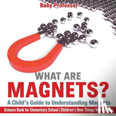 Baby Professor - What are Magnets? A Child's Guide to Understanding Magnets - Science Book for Elementary School Children's How Things Work Books