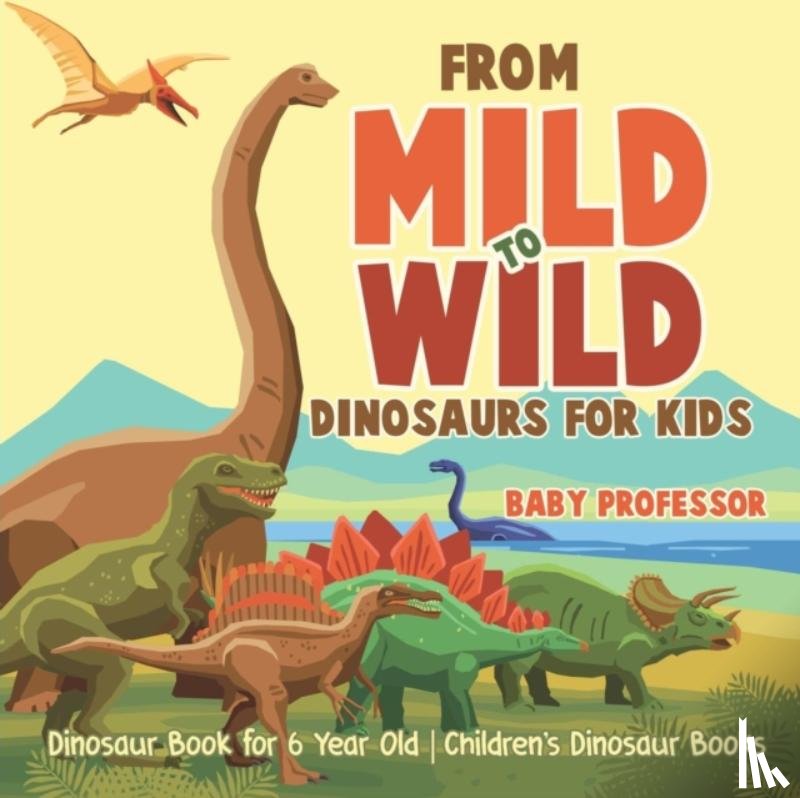 Baby Professor - From Mild to Wild, Dinosaurs for Kids - Dinosaur Book for 6-Year-Old Children's Dinosaur Books