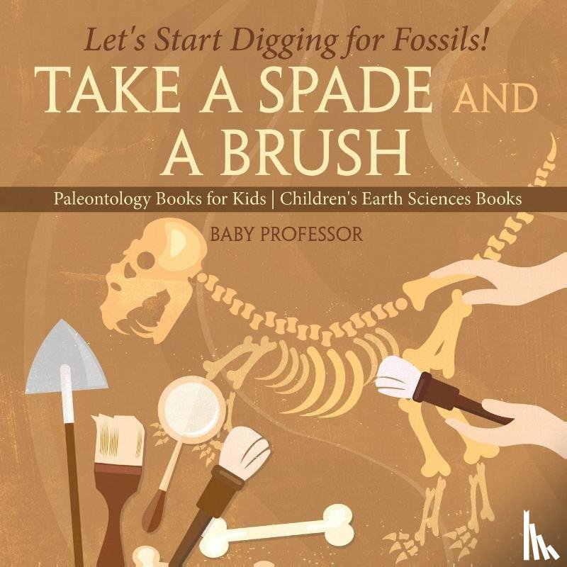 Baby Professor - Take A Spade and A Brush - Let's Start Digging for Fossils! Paleontology Books for Kids Children's Earth Sciences Books