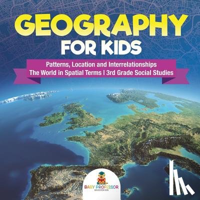 Baby Professor - Geography for Kids - Patterns, Location and Interrelationships The World in Spatial Terms 3rd Grade Social Studies