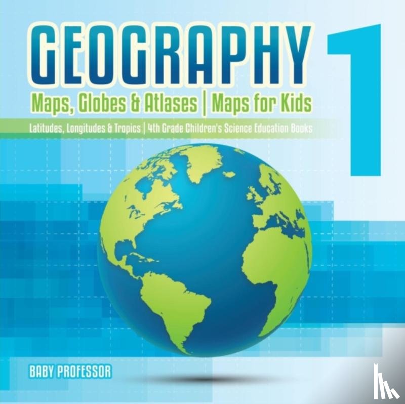 Baby Professor - Geography 1 - Maps, Globes & Atlases Maps for Kids - Latitudes, Longitudes & Tropics 4th Grade Children's Science Education books