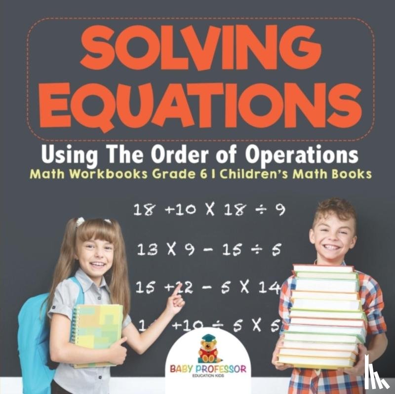 Baby Professor - Solving Equations Using The Order of Operations - Math Workbooks Grade 6 Children's Math Books