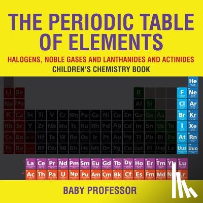 Baby Professor - The Periodic Table of Elements - Halogens, Noble Gases and Lanthanides and Actinides Children's Chemistry Book