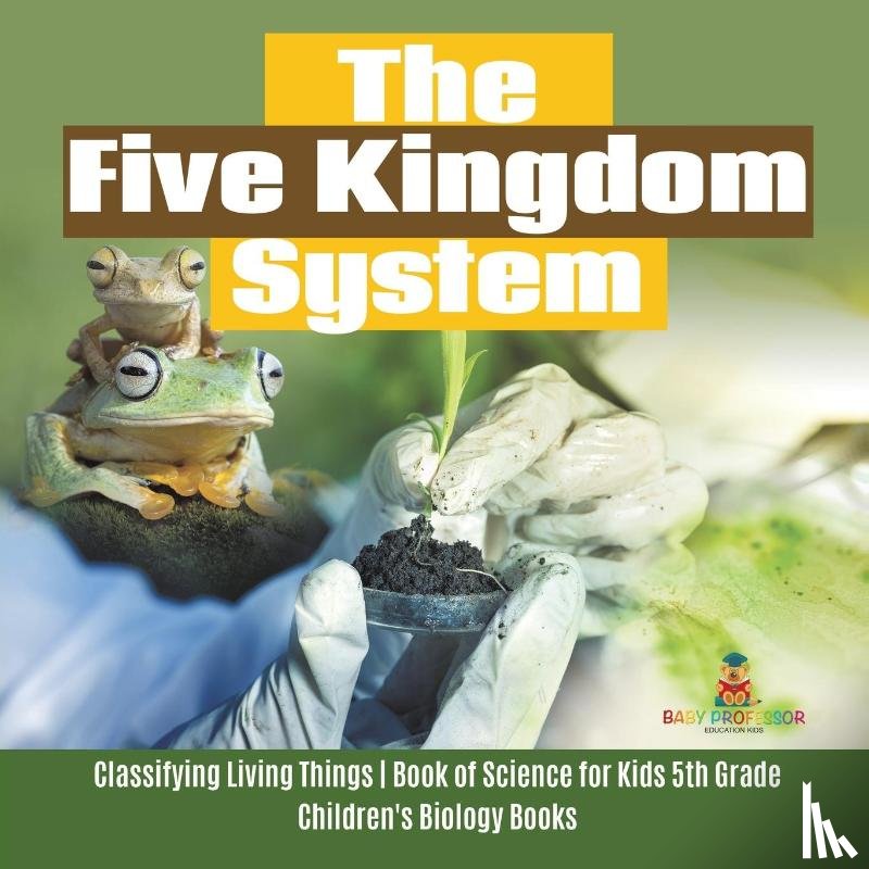 Baby Professor - The Five Kingdom System Classifying Living Things Book of Science for Kids 5th Grade Children's Biology Books