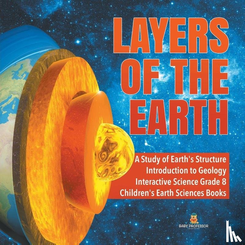 Baby Professor - Layers of the Earth A Study of Earth's Structure Introduction to Geology Interactive Science Grade 8 Children's Earth Sciences Books
