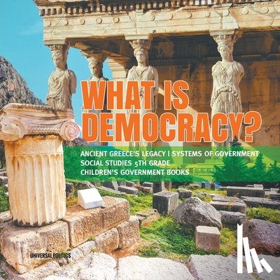 Universal Politics - What is Democracy? Ancient Greece's Legacy Systems of Government Social Studies 5th Grade Children's Government Books