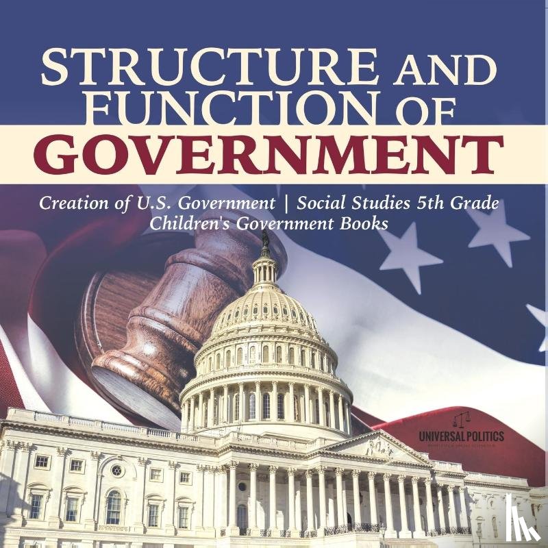 Universal Politics - Structure and Function of Government Creation of U.S. Government Social Studies 5th Grade Children's Government Books
